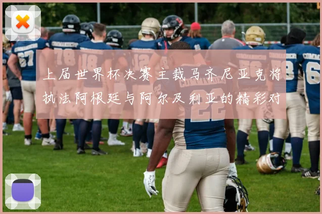 上届世界杯决赛主裁马齐尼亚克将执法阿根廷与阿尔及利亚的精彩对决