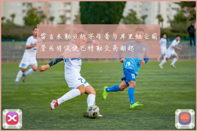 雷吉米勒分析字母哥与库里组合前景或将促使巴特勒交易潮起