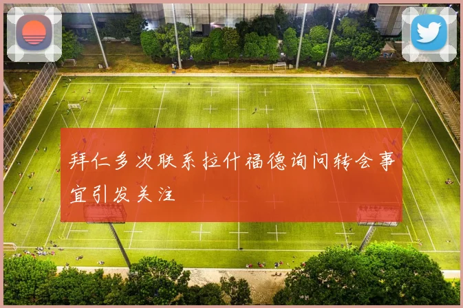 拜仁多次联系拉什福德询问转会事宜引发关注