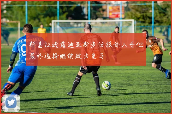 斯基拉透露迪亚斯多份报价入手但最终选择继续效力皇马