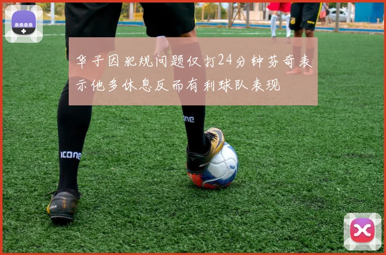 华子因犯规问题仅打24分钟芬奇表示他多休息反而有利球队表现