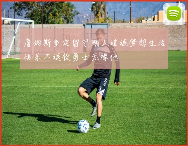 詹姆斯坚定留守湖人追逐梦想生活快乐不退役勇士无缘他