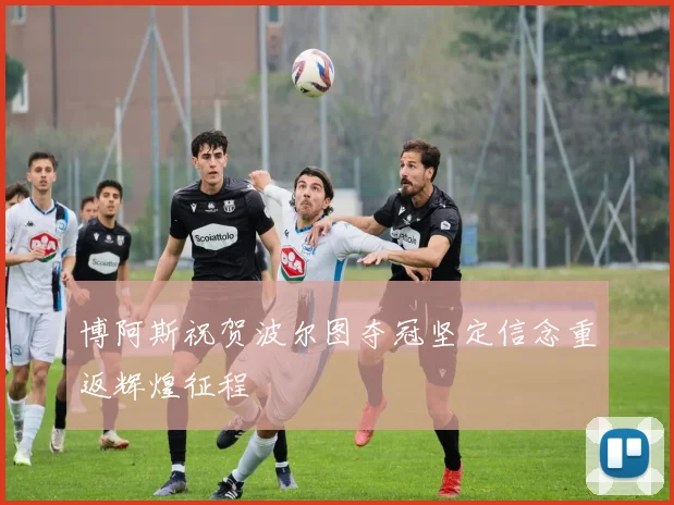 博阿斯祝贺波尔图夺冠坚定信念重返辉煌征程