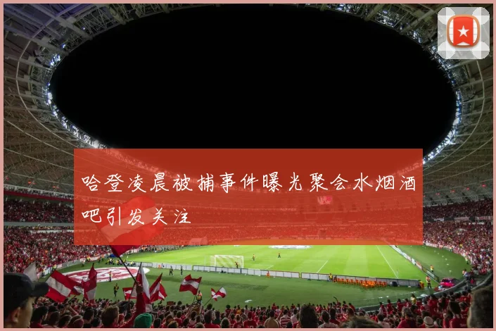 哈登凌晨被捕事件曝光聚会水烟酒吧引发关注