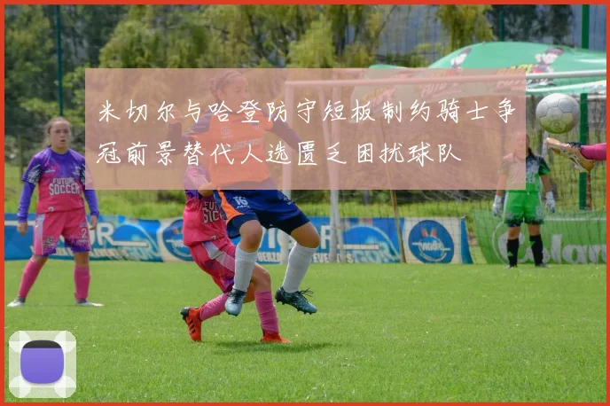 米切尔与哈登防守短板制约骑士争冠前景替代人选匮乏困扰球队