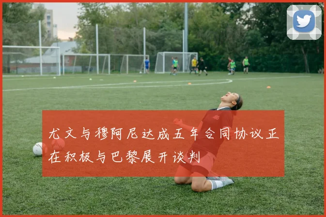 尤文与穆阿尼达成五年合同协议正在积极与巴黎展开谈判