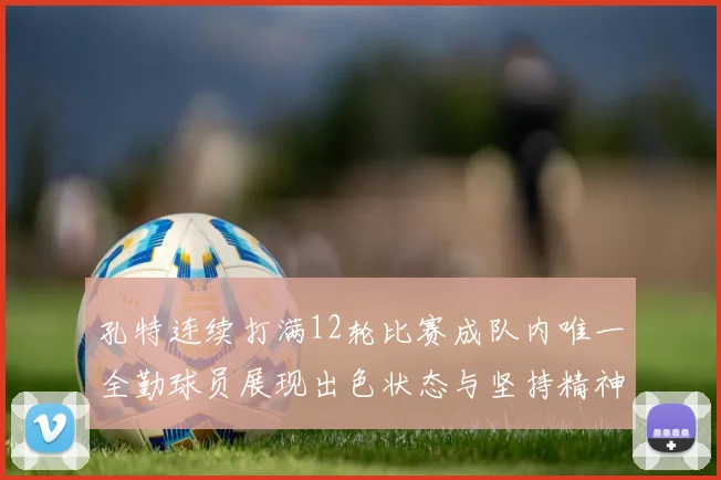 孔特连续打满12轮比赛成队内唯一全勤球员展现出色状态与坚持精神