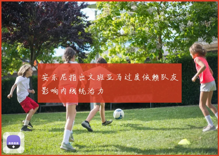 安东尼指出文班亚马过度依赖队友影响内线统治力