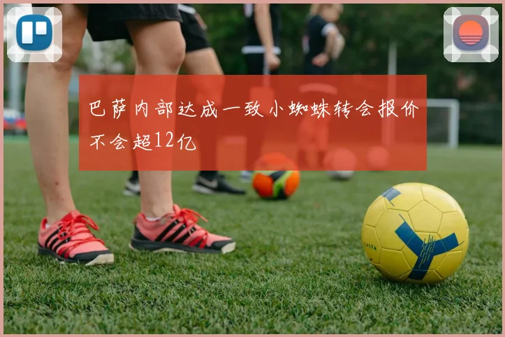 巴萨内部达成一致小蜘蛛转会报价不会超12亿