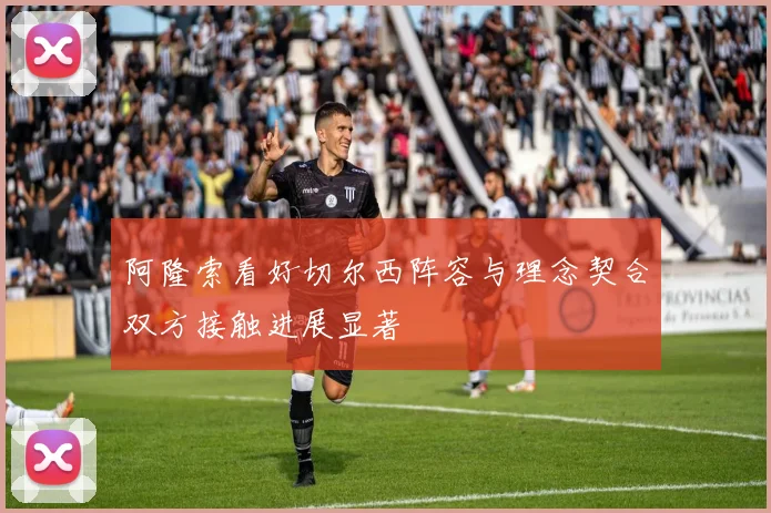 阿隆索看好切尔西阵容与理念契合双方接触进展显著