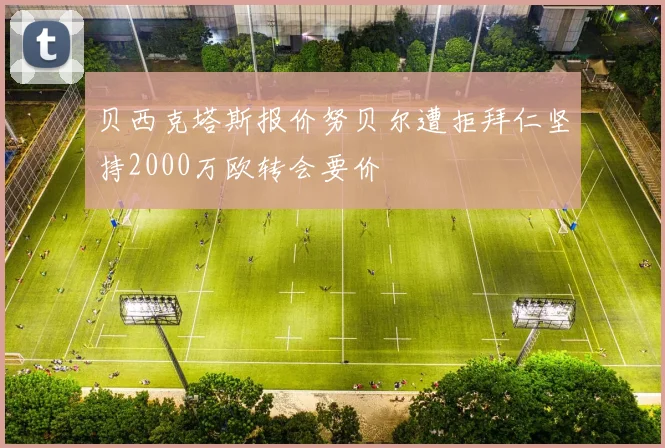 贝西克塔斯报价努贝尔遭拒拜仁坚持2000万欧转会要价