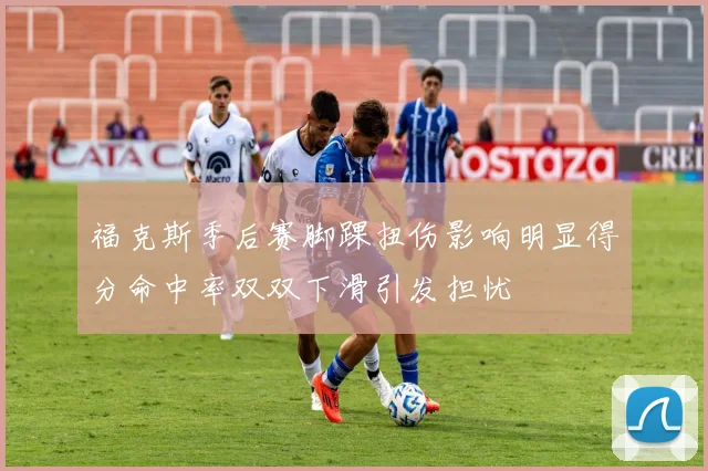 福克斯季后赛脚踝扭伤影响明显得分命中率双双下滑引发担忧