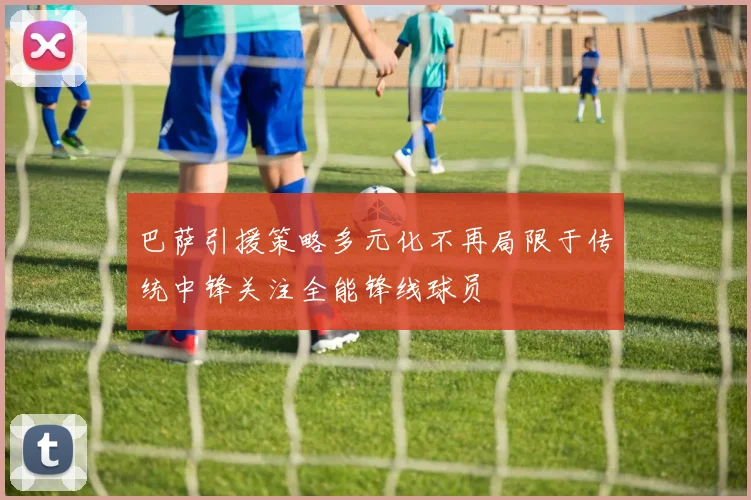 巴萨引援策略多元化不再局限于传统中锋关注全能锋线球员