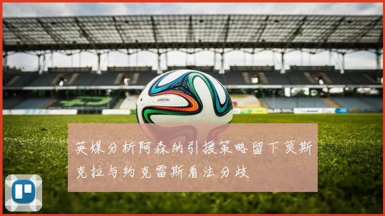 英媒分析阿森纳引援策略留下莫斯克拉与约克雷斯看法分歧