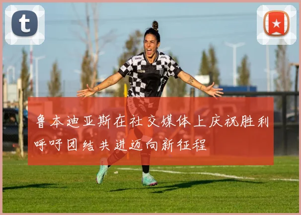 鲁本迪亚斯在社交媒体上庆祝胜利呼吁团结共进迈向新征程