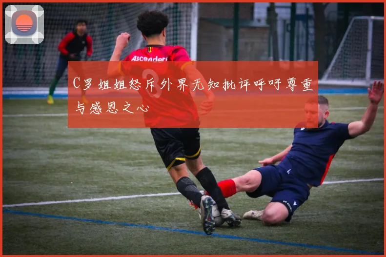 C罗姐姐怒斥外界无知批评呼吁尊重与感恩之心