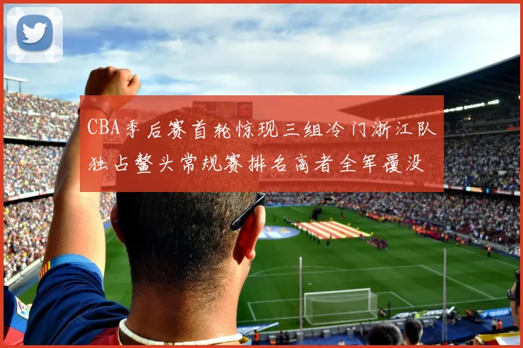 CBA季后赛首轮惊现三组冷门浙江队独占鳌头常规赛排名高者全军覆没