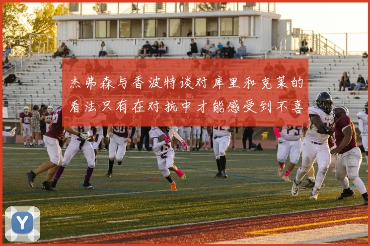杰弗森与香波特谈对库里和克莱的看法只有在对抗中才能感受到不喜欢