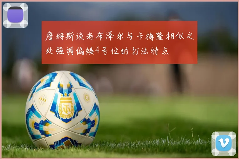 詹姆斯谈老布泽尔与卡梅隆相似之处强调偏矮4号位的打法特点