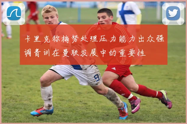 卡里克称梅努处理压力能力出众强调青训在曼联发展中的重要性