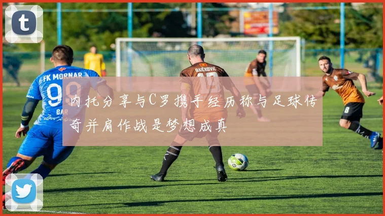 内托分享与C罗携手经历称与足球传奇并肩作战是梦想成真