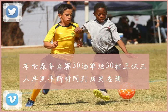 布伦森季后赛30场单场30控卫仅三人库里韦斯特同列历史名册