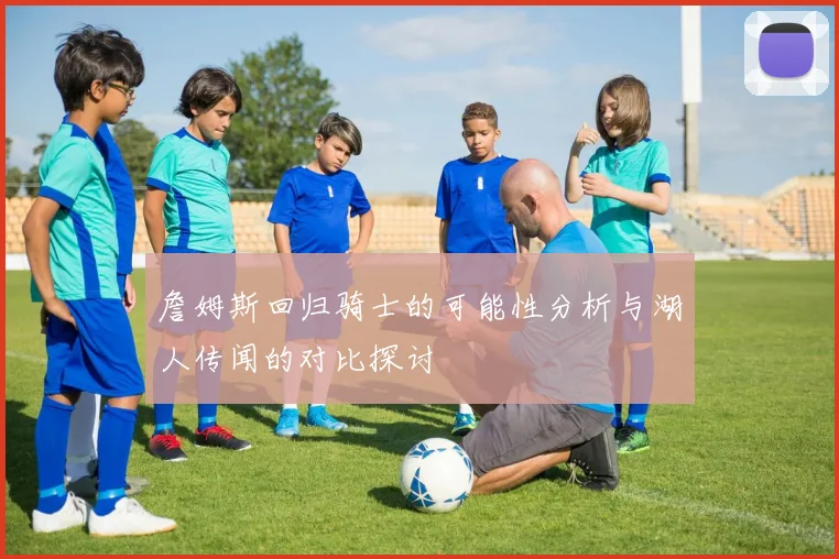 詹姆斯回归骑士的可能性分析与湖人传闻的对比探讨