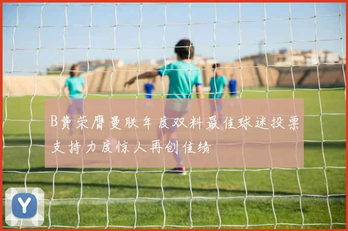 B费荣膺曼联年度双料最佳球迷投票支持力度惊人再创佳绩